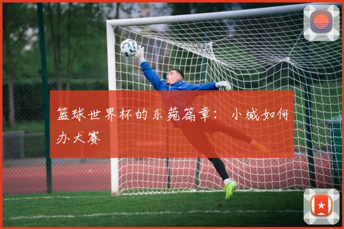 篮球世界杯的东菀篇章：小城如何办大赛