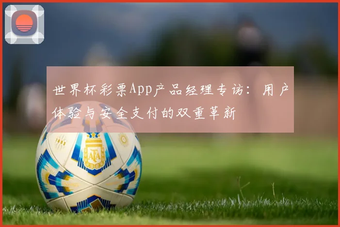 世界杯彩票App产品经理专访：用户体验与安全支付的双重革新